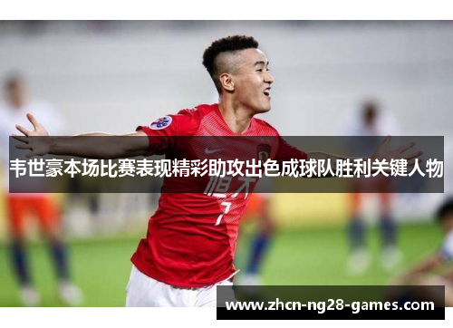 韦世豪本场比赛表现精彩助攻出色成球队胜利关键人物