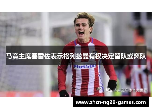 马竞主席塞雷佐表示格列兹曼有权决定留队或离队