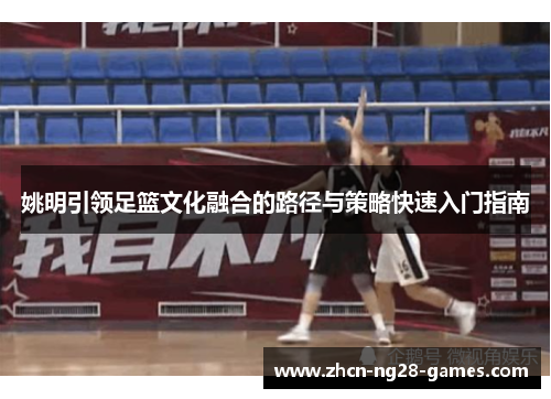 姚明引领足篮文化融合的路径与策略快速入门指南 姚明引领足篮文化融合的路径与策略快速入门指南