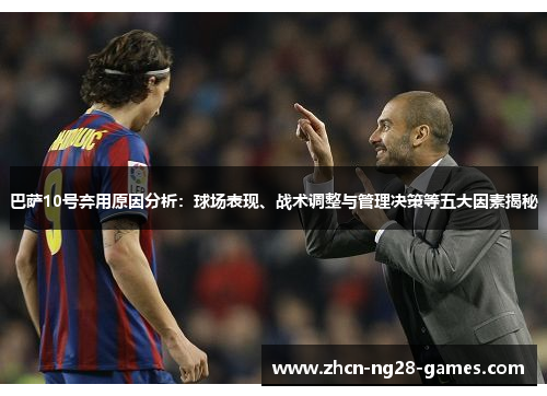 巴萨10号弃用原因分析:球场表现、战术调整与管理决策等五大因素揭秘 巴萨10号弃用原因分析:球场表现、战术调整与管理决策等五大因素揭秘