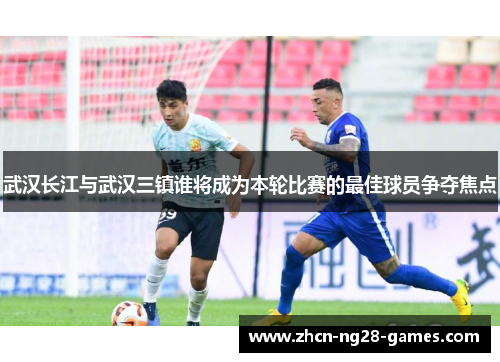 武汉长江与武汉三镇谁将成为本轮比赛的最佳球员争夺焦点