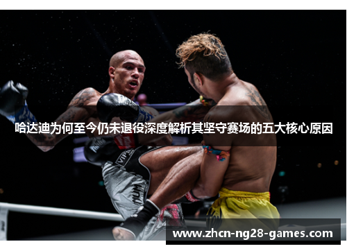 哈达迪为何至今仍未退役深度解析其坚守赛场的五大核心原因