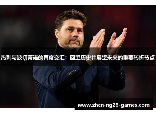 热刺与波切蒂诺的再度交汇:回望历史并展望未来的重要转折节点 热刺与波切蒂诺的再度交汇:回望历史并展望未来的重要转折节点