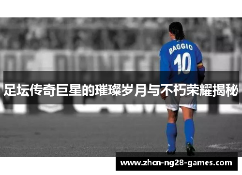 足坛传奇巨星的璀璨岁月与不朽荣耀揭秘 足坛传奇巨星的璀璨岁月与不朽荣耀揭秘