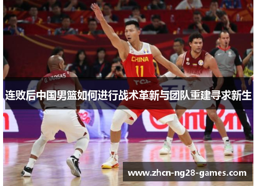连败后中国男篮如何进行战术革新与团队重建寻求新生 连败后中国男篮如何进行战术革新与团队重建寻求新生