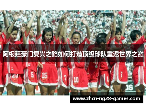 阿根廷豪门复兴之路如何打造顶级球队重返世界之巅 阿根廷豪门复兴之路如何打造顶级球队重返世界之巅