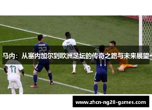 马内:从塞内加尔到欧洲足坛的传奇之路与未来展望 马内:从塞内加尔到欧洲足坛的传奇之路与未来展望