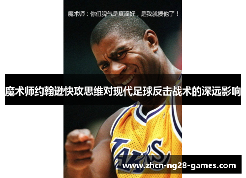 魔术师约翰逊快攻思维对现代足球反击战术的深远影响 魔术师约翰逊快攻思维对现代足球反击战术的深远影响