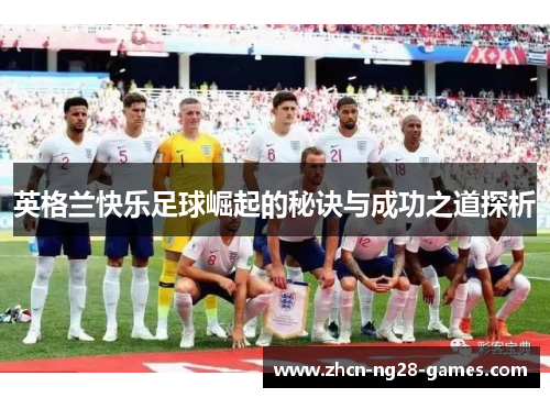 英格兰快乐足球崛起的秘诀与成功之道探析 英格兰快乐足球崛起的秘诀与成功之道探析
