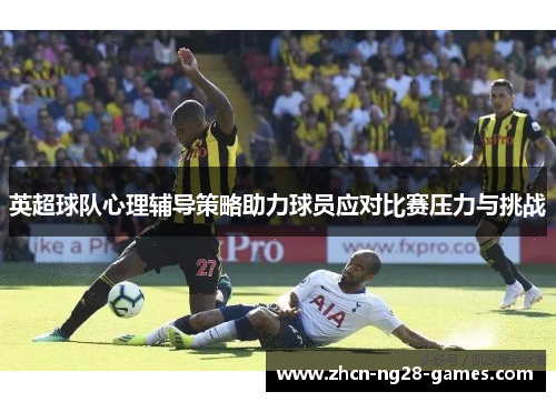 英超球队心理辅导策略助力球员应对比赛压力与挑战 英超球队心理辅导策略助力球员应对比赛压力与挑战