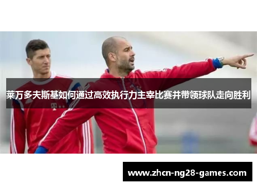 莱万多夫斯基如何通过高效执行力主宰比赛并带领球队走向胜利