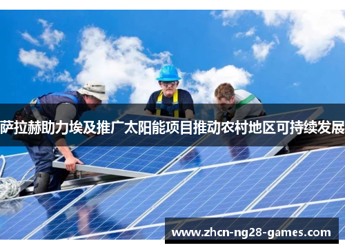 萨拉赫助力埃及推广太阳能项目推动农村地区可持续发展 萨拉赫助力埃及推广太阳能项目推动农村地区可持续发展