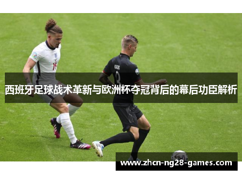 西班牙足球战术革新与欧洲杯夺冠背后的幕后功臣解析 西班牙足球战术革新与欧洲杯夺冠背后的幕后功臣解析
