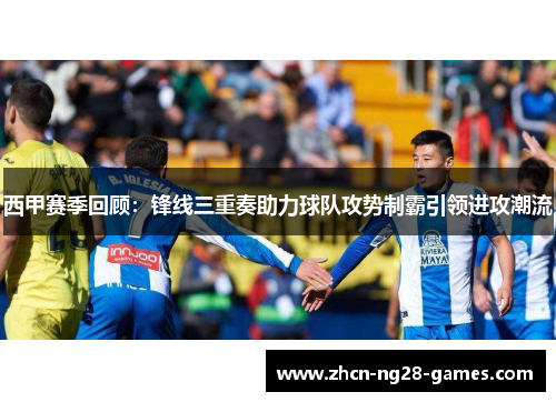 西甲赛季回顾：锋线三重奏助力球队攻势制霸引领进攻潮流