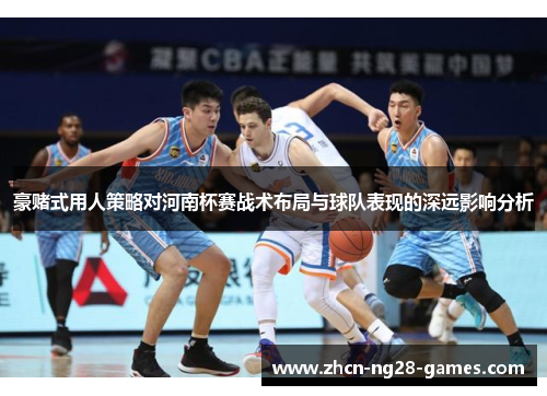 豪赌式用人策略对河南杯赛战术布局与球队表现的深远影响分析