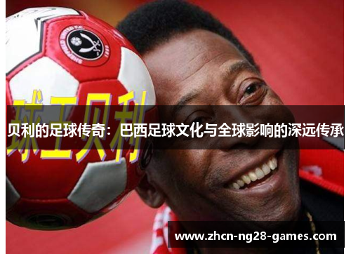 贝利的足球传奇：巴西足球文化与全球影响的深远传承